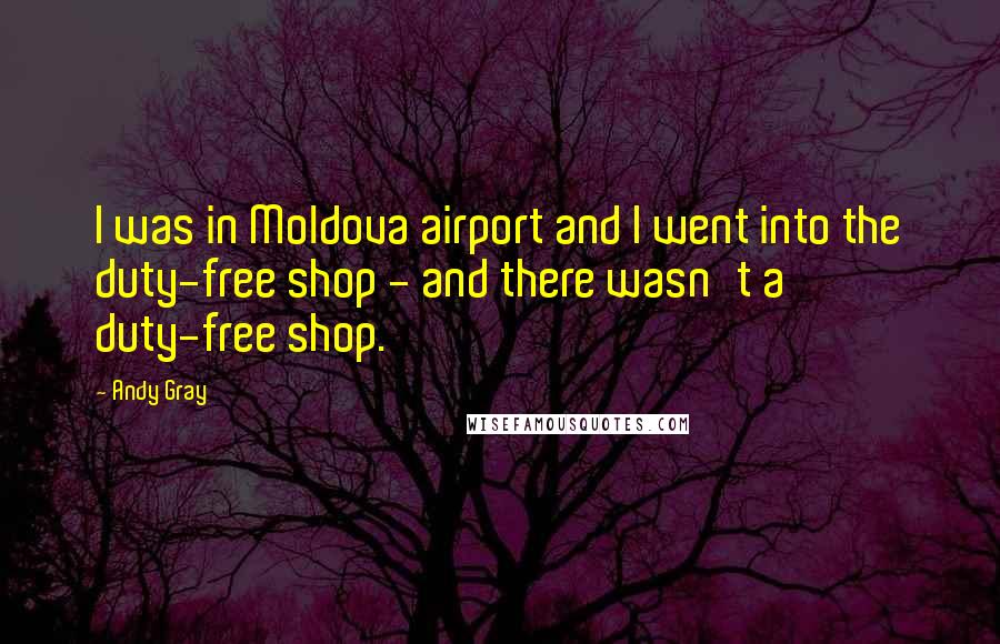 Andy Gray Quotes: I was in Moldova airport and I went into the duty-free shop - and there wasn't a duty-free shop.