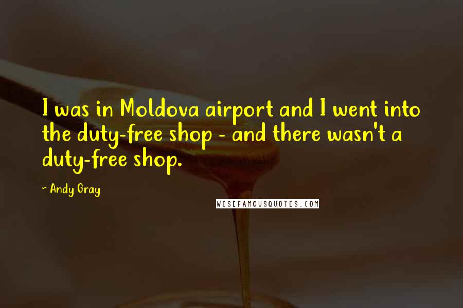 Andy Gray Quotes: I was in Moldova airport and I went into the duty-free shop - and there wasn't a duty-free shop.