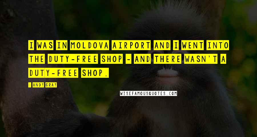 Andy Gray Quotes: I was in Moldova airport and I went into the duty-free shop - and there wasn't a duty-free shop.
