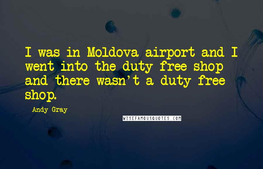 Andy Gray Quotes: I was in Moldova airport and I went into the duty-free shop - and there wasn't a duty-free shop.