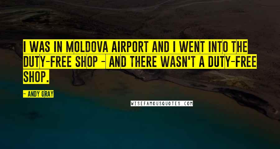 Andy Gray Quotes: I was in Moldova airport and I went into the duty-free shop - and there wasn't a duty-free shop.
