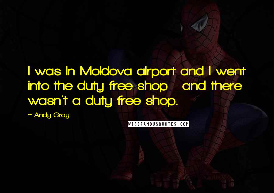 Andy Gray Quotes: I was in Moldova airport and I went into the duty-free shop - and there wasn't a duty-free shop.