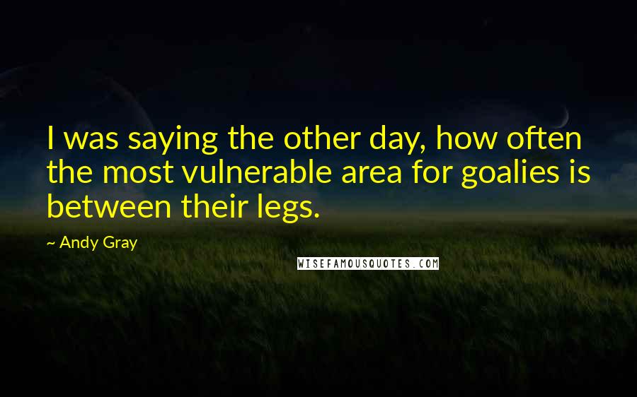 Andy Gray Quotes: I was saying the other day, how often the most vulnerable area for goalies is between their legs.