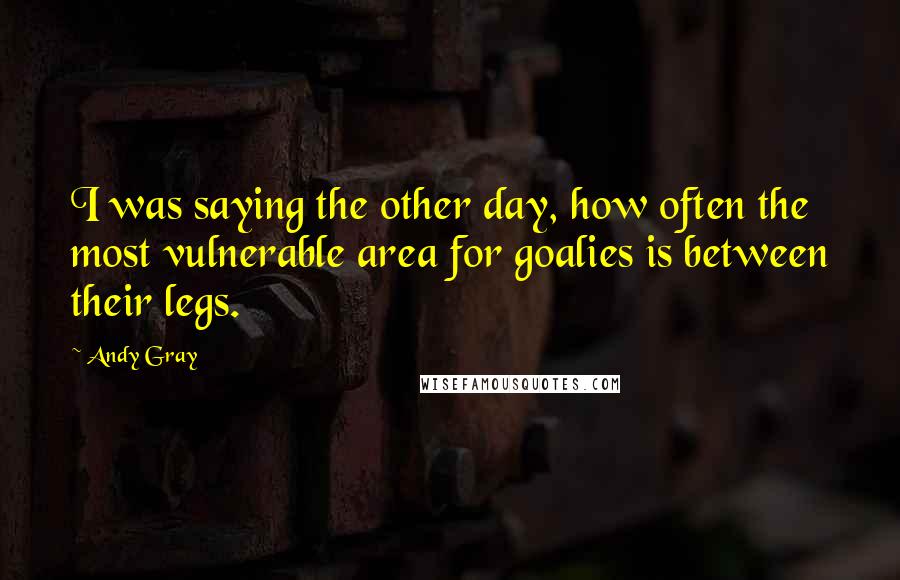 Andy Gray Quotes: I was saying the other day, how often the most vulnerable area for goalies is between their legs.