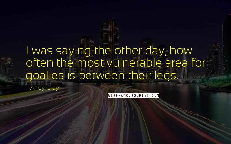 Andy Gray Quotes: I was saying the other day, how often the most vulnerable area for goalies is between their legs.
