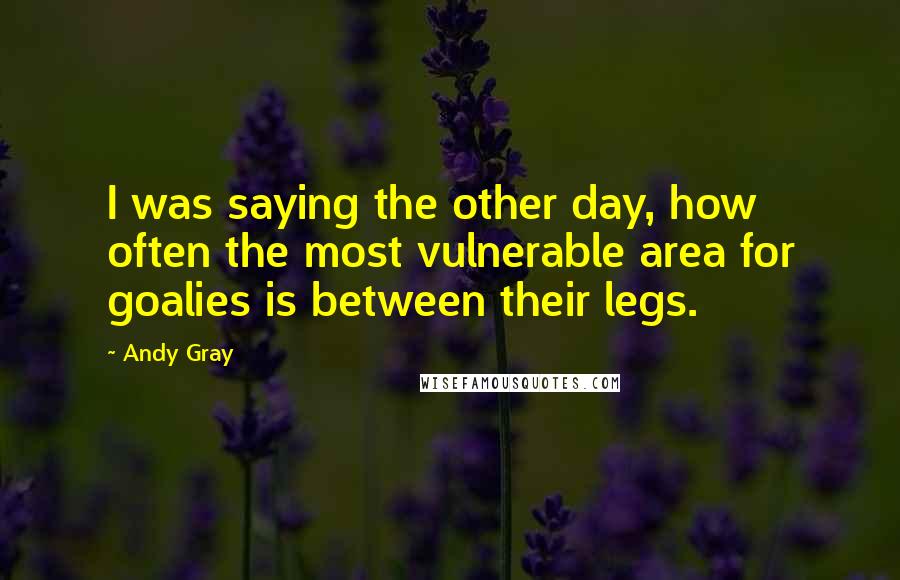 Andy Gray Quotes: I was saying the other day, how often the most vulnerable area for goalies is between their legs.