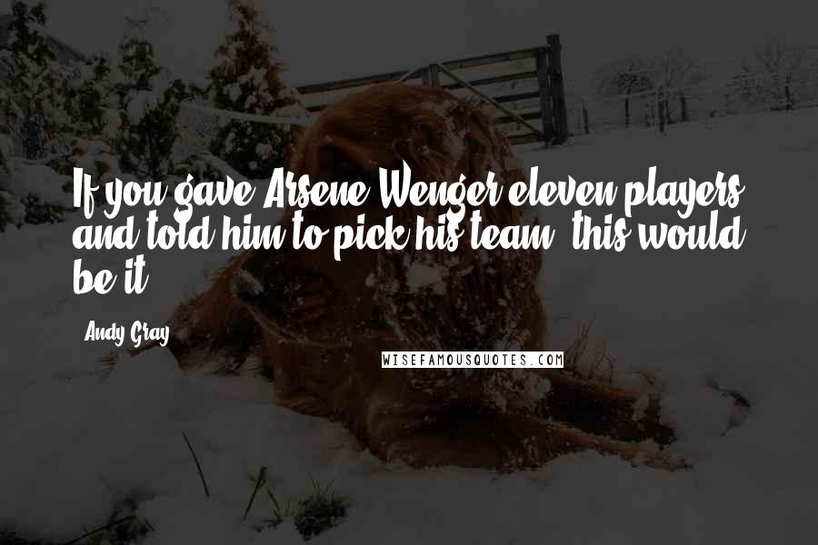 Andy Gray Quotes: If you gave Arsene Wenger eleven players and told him to pick his team, this would be it.