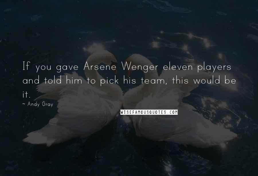 Andy Gray Quotes: If you gave Arsene Wenger eleven players and told him to pick his team, this would be it.