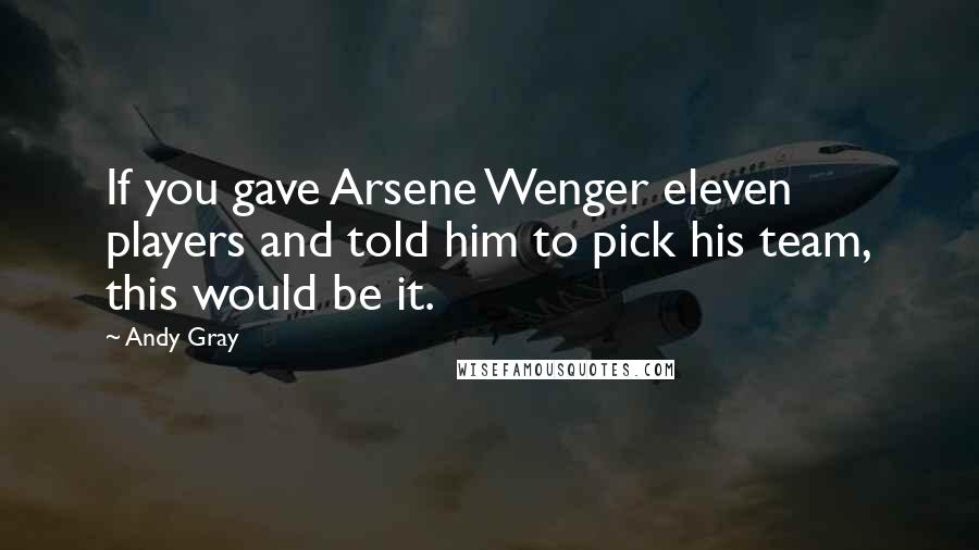 Andy Gray Quotes: If you gave Arsene Wenger eleven players and told him to pick his team, this would be it.