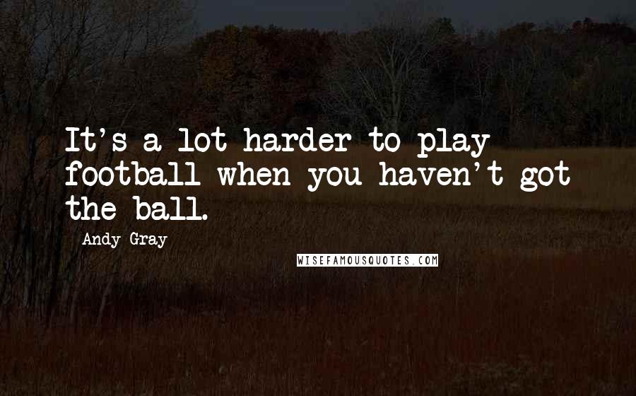 Andy Gray Quotes: It's a lot harder to play football when you haven't got the ball.