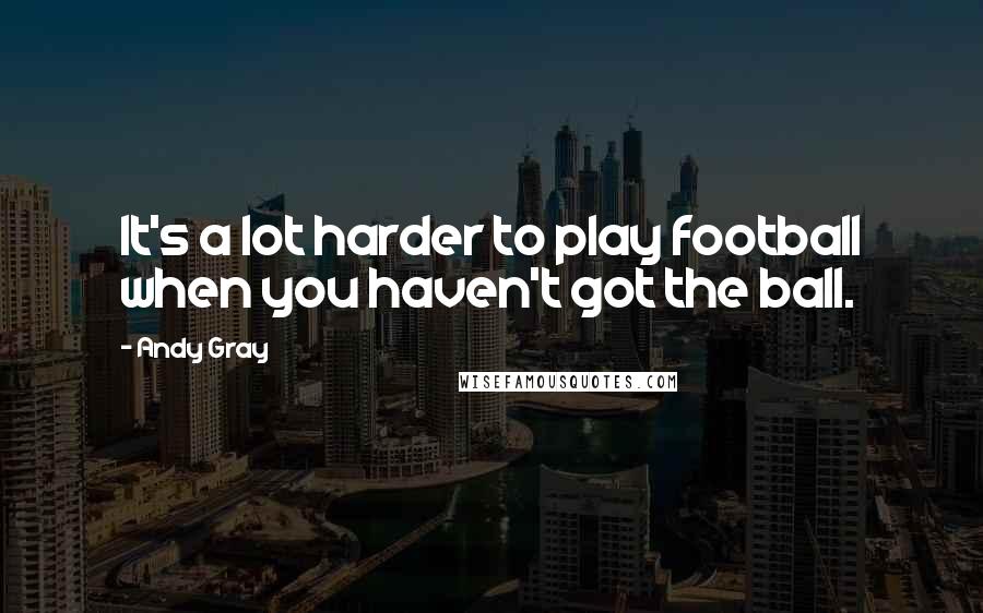 Andy Gray Quotes: It's a lot harder to play football when you haven't got the ball.