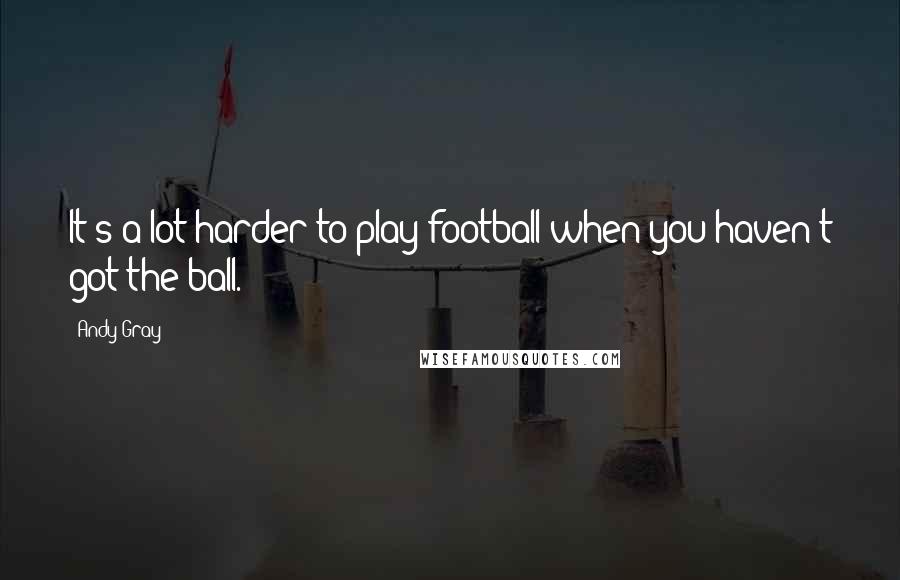 Andy Gray Quotes: It's a lot harder to play football when you haven't got the ball.