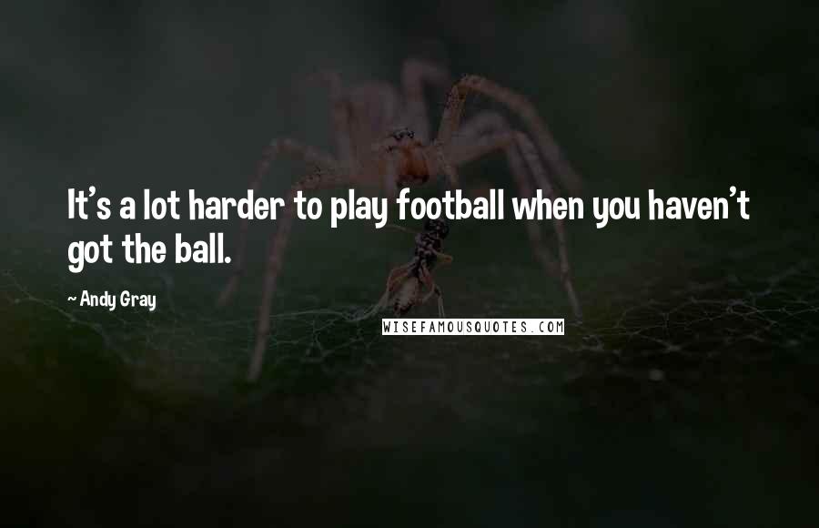 Andy Gray Quotes: It's a lot harder to play football when you haven't got the ball.