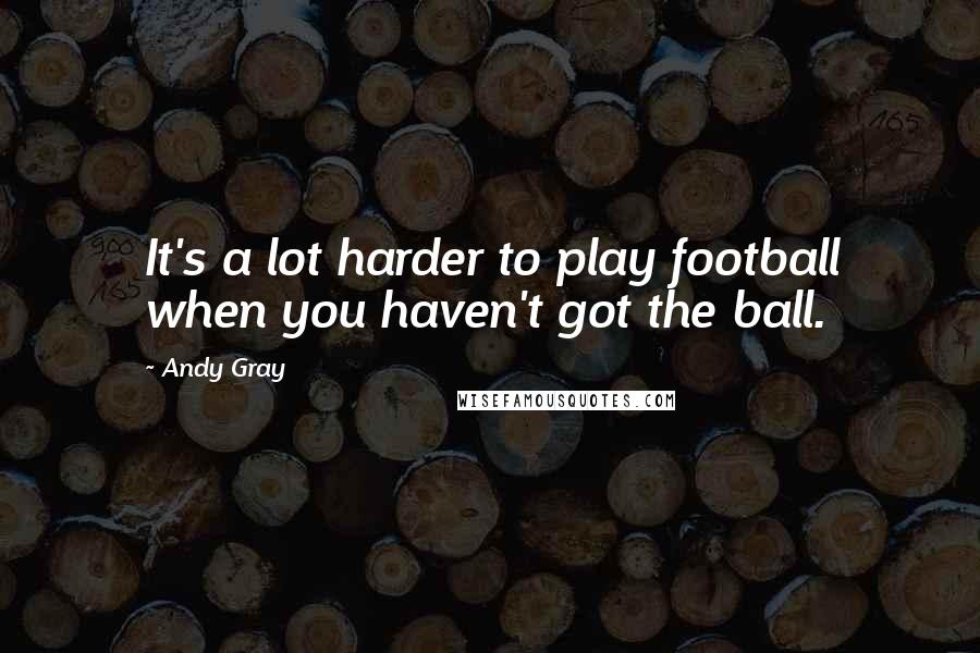 Andy Gray Quotes: It's a lot harder to play football when you haven't got the ball.