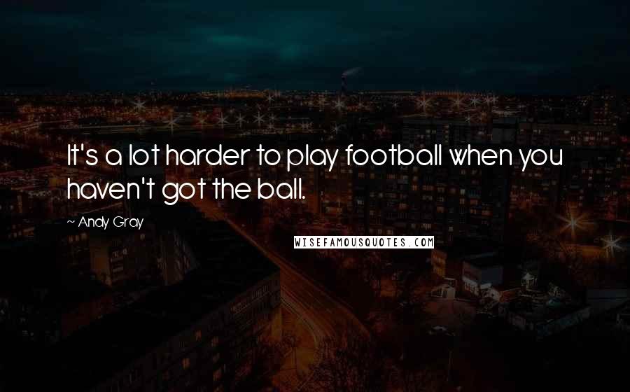 Andy Gray Quotes: It's a lot harder to play football when you haven't got the ball.