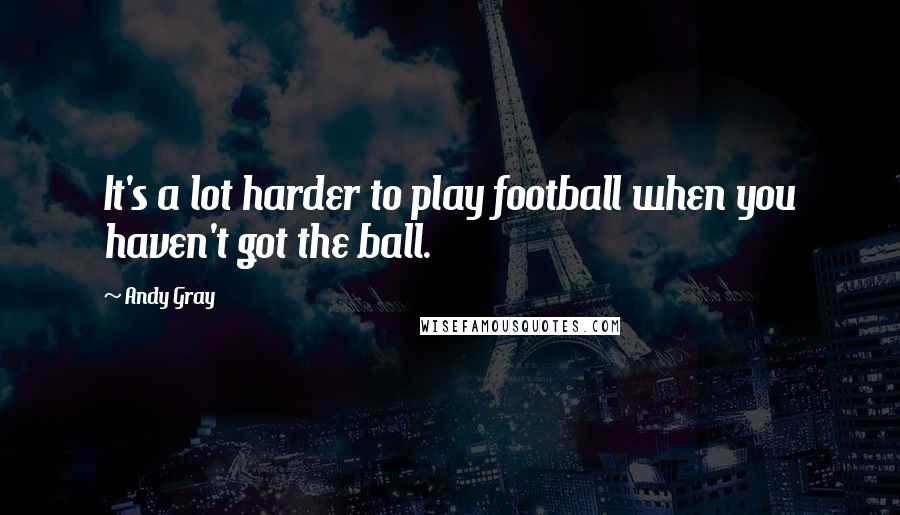 Andy Gray Quotes: It's a lot harder to play football when you haven't got the ball.