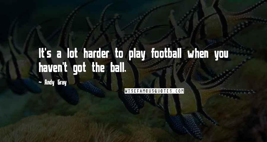 Andy Gray Quotes: It's a lot harder to play football when you haven't got the ball.