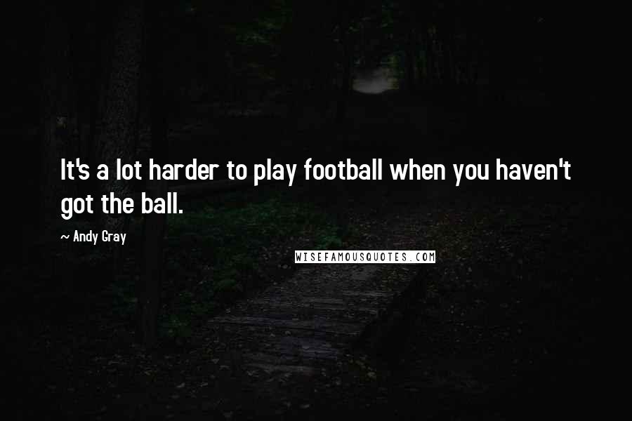 Andy Gray Quotes: It's a lot harder to play football when you haven't got the ball.