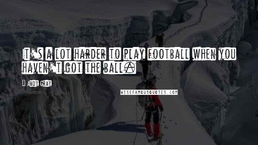 Andy Gray Quotes: It's a lot harder to play football when you haven't got the ball.