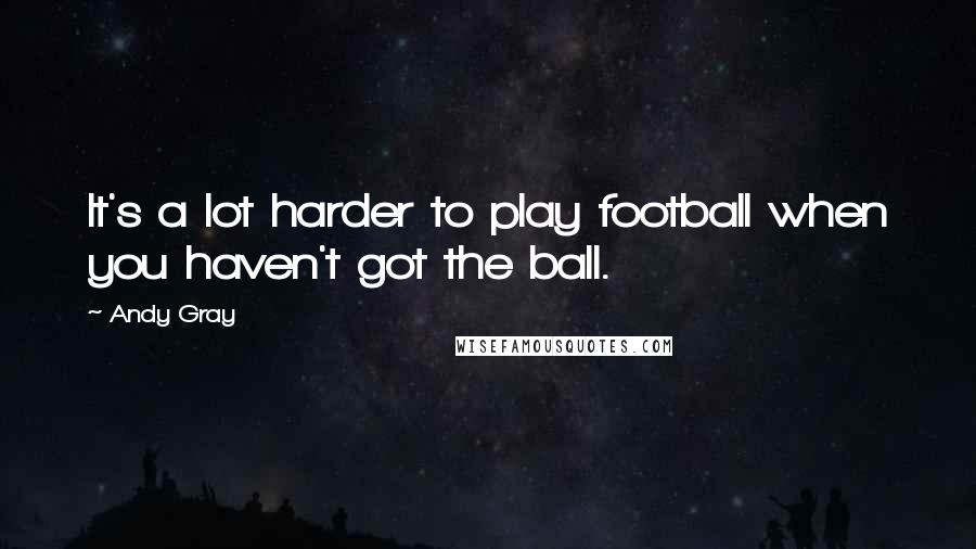 Andy Gray Quotes: It's a lot harder to play football when you haven't got the ball.
