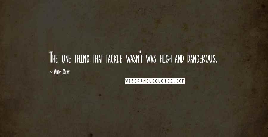 Andy Gray Quotes: The one thing that tackle wasn't was high and dangerous.