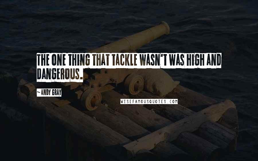 Andy Gray Quotes: The one thing that tackle wasn't was high and dangerous.