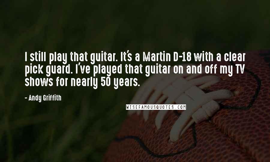 Andy Griffith Quotes: I still play that guitar. It's a Martin D-18 with a clear pick guard. I've played that guitar on and off my TV shows for nearly 50 years.