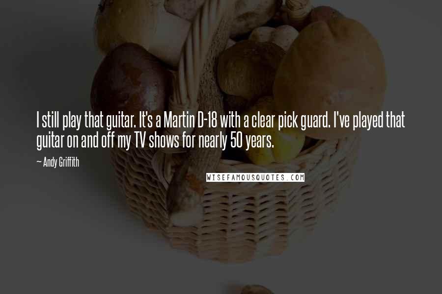 Andy Griffith Quotes: I still play that guitar. It's a Martin D-18 with a clear pick guard. I've played that guitar on and off my TV shows for nearly 50 years.