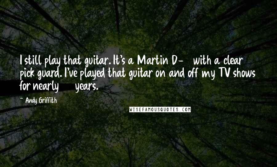 Andy Griffith Quotes: I still play that guitar. It's a Martin D-18 with a clear pick guard. I've played that guitar on and off my TV shows for nearly 50 years.