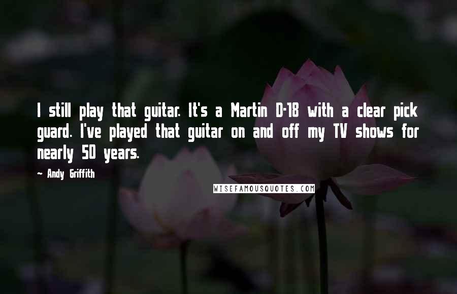 Andy Griffith Quotes: I still play that guitar. It's a Martin D-18 with a clear pick guard. I've played that guitar on and off my TV shows for nearly 50 years.