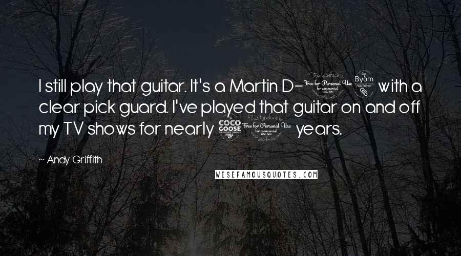 Andy Griffith Quotes: I still play that guitar. It's a Martin D-18 with a clear pick guard. I've played that guitar on and off my TV shows for nearly 50 years.