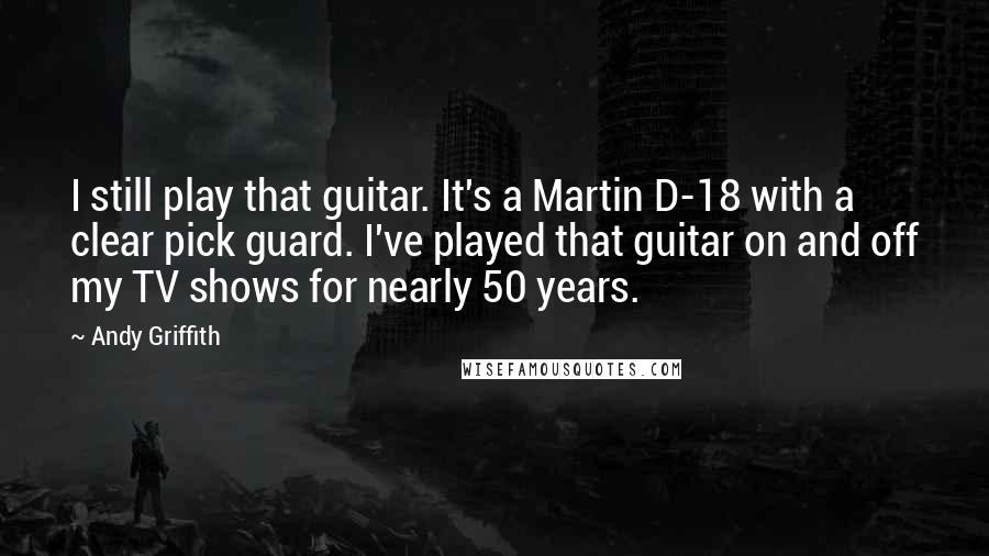 Andy Griffith Quotes: I still play that guitar. It's a Martin D-18 with a clear pick guard. I've played that guitar on and off my TV shows for nearly 50 years.