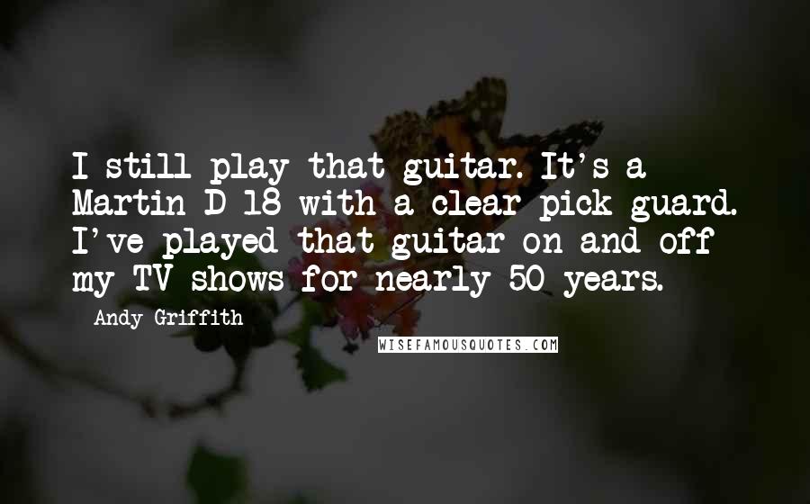 Andy Griffith Quotes: I still play that guitar. It's a Martin D-18 with a clear pick guard. I've played that guitar on and off my TV shows for nearly 50 years.