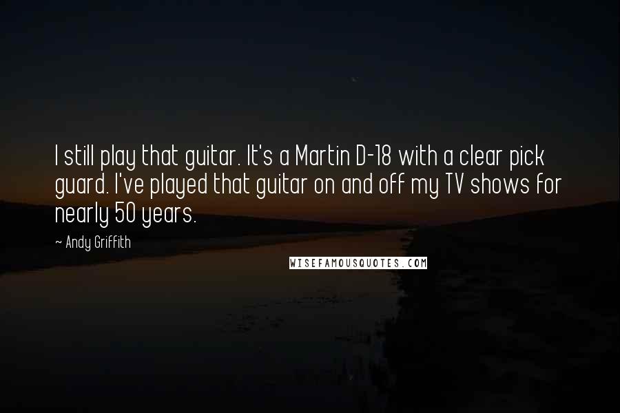 Andy Griffith Quotes: I still play that guitar. It's a Martin D-18 with a clear pick guard. I've played that guitar on and off my TV shows for nearly 50 years.