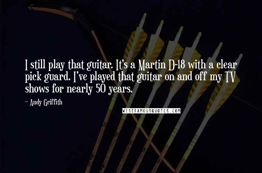 Andy Griffith Quotes: I still play that guitar. It's a Martin D-18 with a clear pick guard. I've played that guitar on and off my TV shows for nearly 50 years.