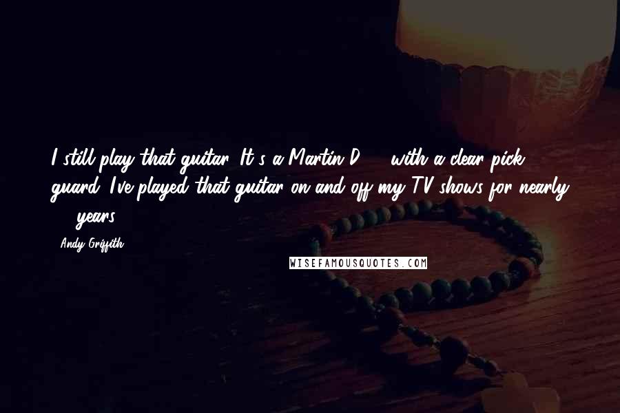 Andy Griffith Quotes: I still play that guitar. It's a Martin D-18 with a clear pick guard. I've played that guitar on and off my TV shows for nearly 50 years.