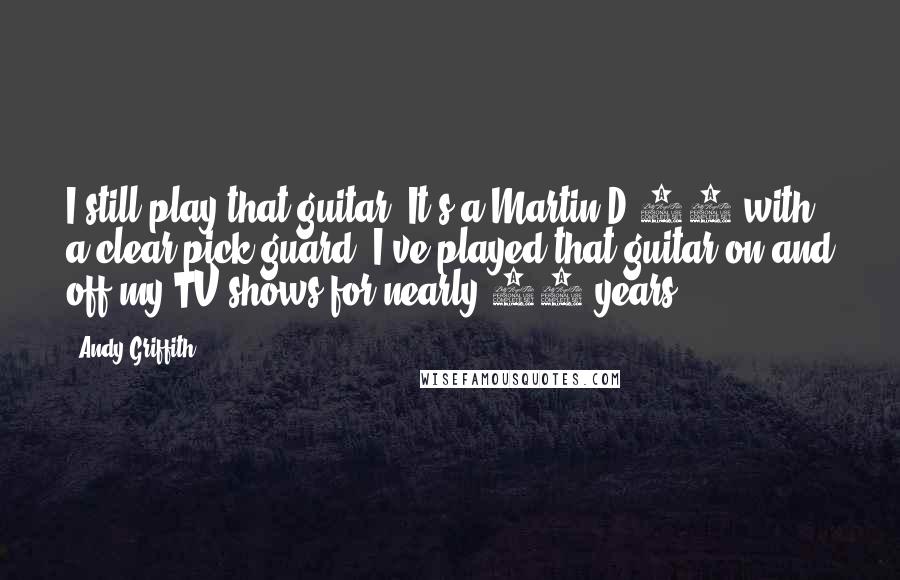 Andy Griffith Quotes: I still play that guitar. It's a Martin D-18 with a clear pick guard. I've played that guitar on and off my TV shows for nearly 50 years.