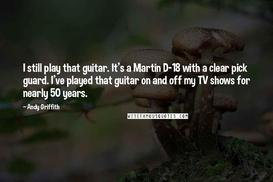 Andy Griffith Quotes: I still play that guitar. It's a Martin D-18 with a clear pick guard. I've played that guitar on and off my TV shows for nearly 50 years.