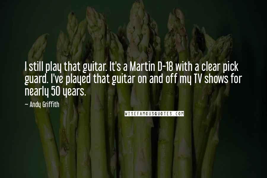 Andy Griffith Quotes: I still play that guitar. It's a Martin D-18 with a clear pick guard. I've played that guitar on and off my TV shows for nearly 50 years.