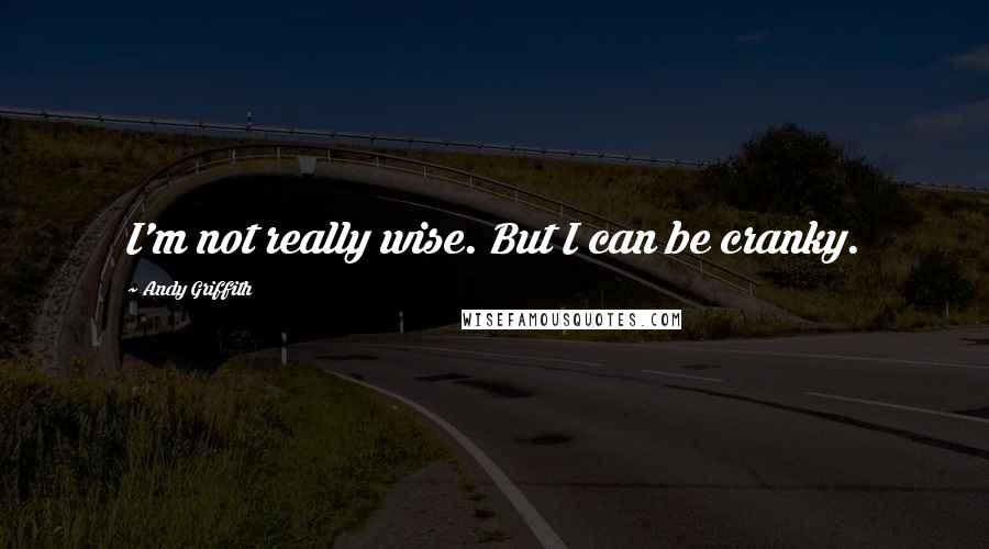 Andy Griffith Quotes: I'm not really wise. But I can be cranky.