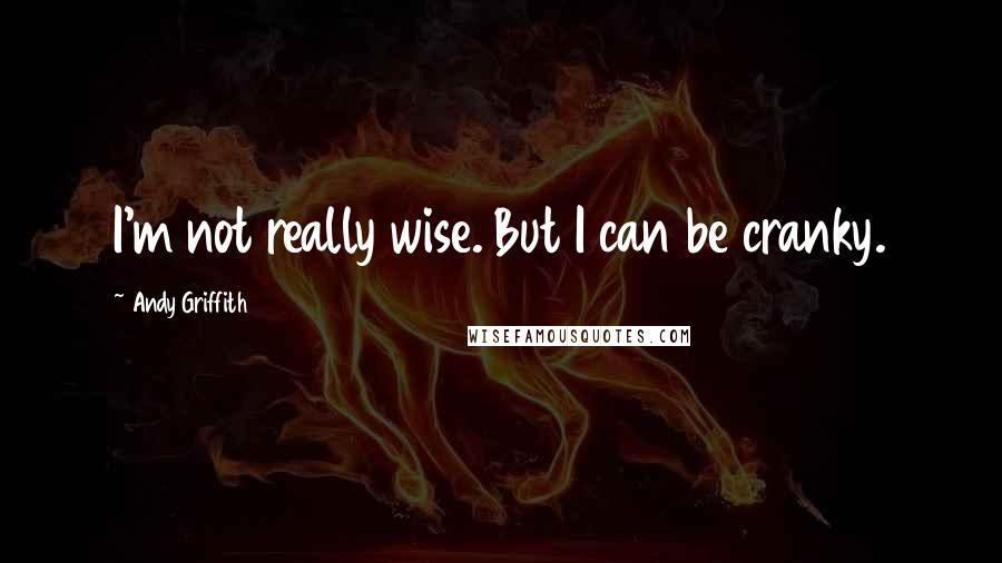 Andy Griffith Quotes: I'm not really wise. But I can be cranky.