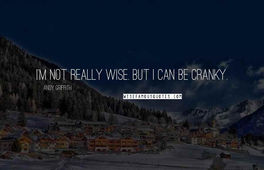 Andy Griffith Quotes: I'm not really wise. But I can be cranky.