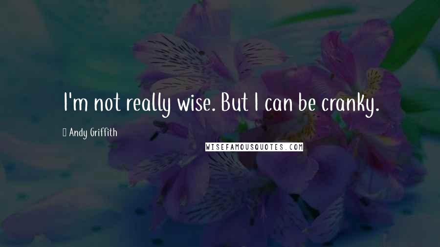 Andy Griffith Quotes: I'm not really wise. But I can be cranky.