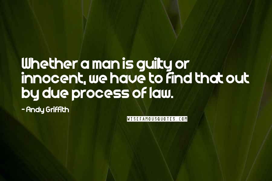 Andy Griffith Quotes: Whether a man is guilty or innocent, we have to find that out by due process of law.