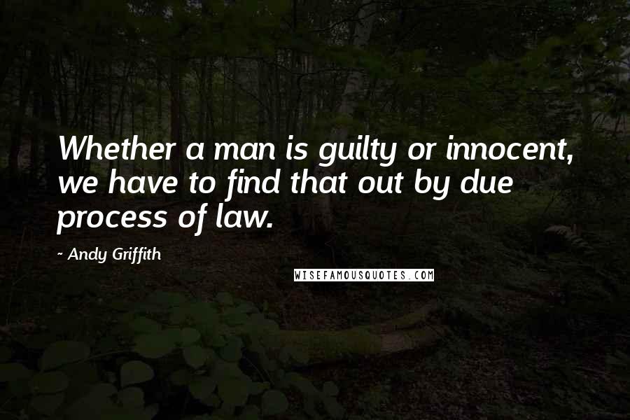 Andy Griffith Quotes: Whether a man is guilty or innocent, we have to find that out by due process of law.