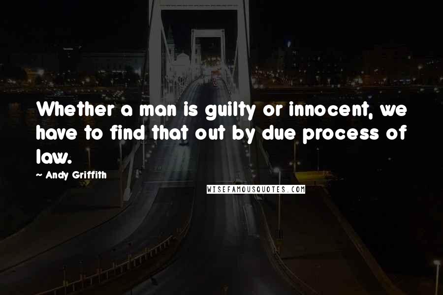 Andy Griffith Quotes: Whether a man is guilty or innocent, we have to find that out by due process of law.