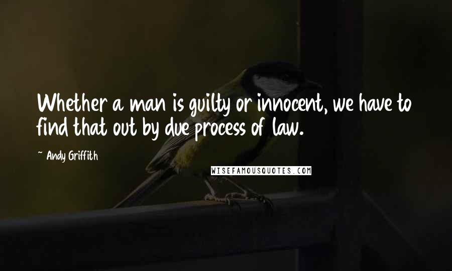 Andy Griffith Quotes: Whether a man is guilty or innocent, we have to find that out by due process of law.