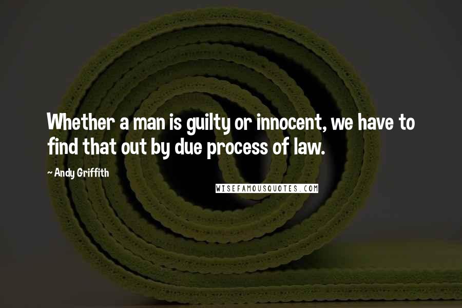 Andy Griffith Quotes: Whether a man is guilty or innocent, we have to find that out by due process of law.