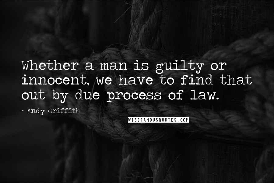 Andy Griffith Quotes: Whether a man is guilty or innocent, we have to find that out by due process of law.