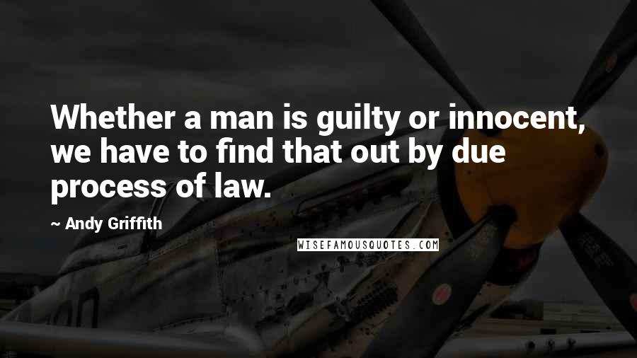 Andy Griffith Quotes: Whether a man is guilty or innocent, we have to find that out by due process of law.